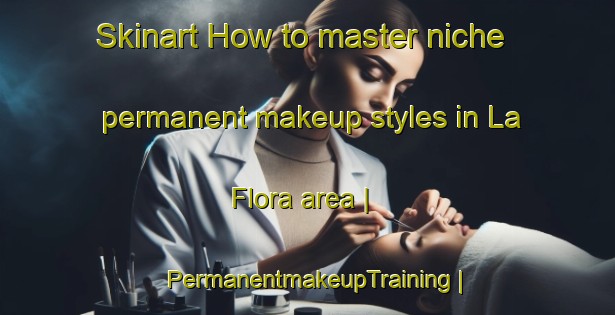 Skinart How to master niche permanent makeup styles in La Flora area | PermanentmakeupTraining | PermanentmakeupClasses | SkinartTraining-Panama